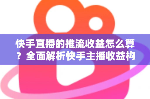 快手直播的推流收益怎么算？全面解析快手主播收益构成、分成规则与提现指南