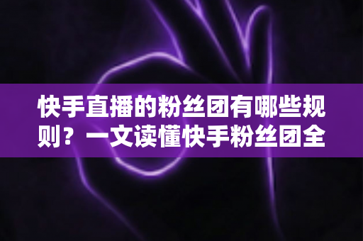 快手直播的粉丝团有哪些规则?一文读懂快手粉丝团全部规则与实用玩法指南 快手直播的粉丝团有哪些规则?一文读懂快手粉丝团全部规则与实用玩法指南