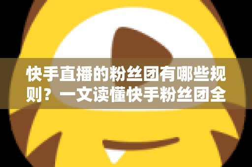 快手直播的粉丝团有哪些规则?一文读懂快手粉丝团全部规则与实用玩法指南 快手直播的粉丝团有哪些规则?一文读懂快手粉丝团全部规则与实用玩法指南