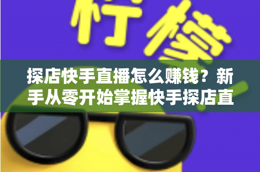 探店快手直播怎么赚钱？新手从零开始掌握快手探店直播变现全攻略
