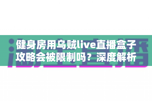 健身房用乌贼live直播盒子攻略会被限制吗?深度解析平台规则与合规直播全指南 健身房用乌贼live直播盒子攻略会被限制吗?深度解析平台规则与合规直播全指南