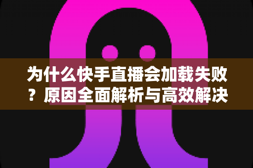 为什么快手直播会加载失败?原因全面解析与高效解决方法指南 为什么快手直播会加载失败?原因全面解析与高效解决方法指南