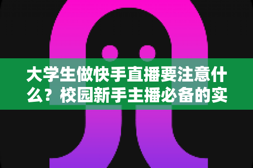 大学生做快手直播要注意什么?校园新手主播必备的实用避坑指南 大学生做快手直播要注意什么?校园新手主播必备的实用避坑指南