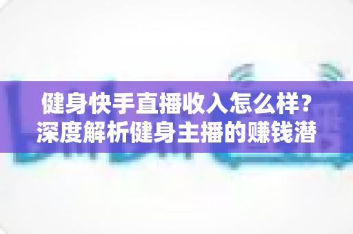 健身快手直播收入怎么样?深度解析健身主播的赚钱潜力与变现全攻略 健身快手直播收入怎么样?深度解析健身主播的赚钱潜力与变现全攻略