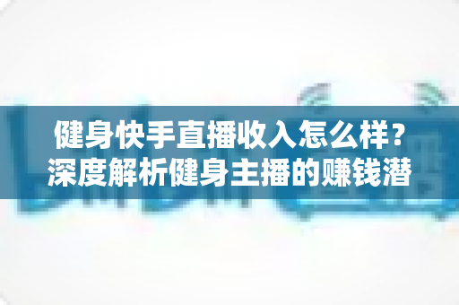 健身快手直播收入怎么样?深度解析健身主播的赚钱潜力与变现全攻略 健身快手直播收入怎么样?深度解析健身主播的赚钱潜力与变现全攻略