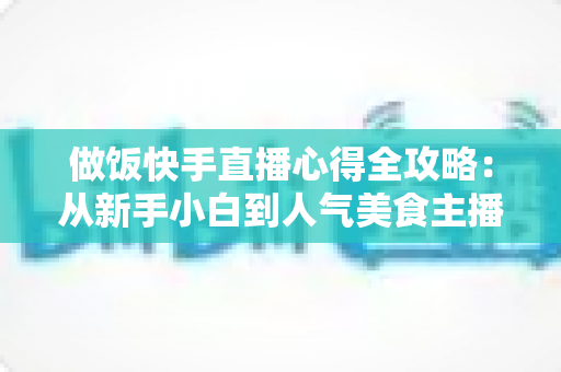 做饭快手直播心得全攻略:从新手小白到人气美食主播的实战经验分享 做饭快手直播心得全攻略:从新手小白到人气美食主播的实战经验分享