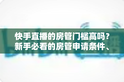 快手直播的房管门槛高吗?新手必看的房管申请条件、职责与晋升全攻略 快手直播的房管门槛高吗?新手必看的房管申请条件、职责与晋升全攻略