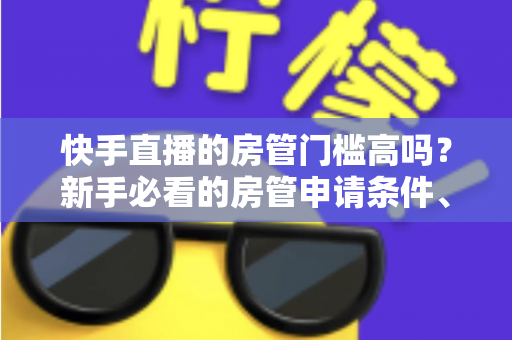 快手直播的房管门槛高吗?新手必看的房管申请条件、职责与晋升全攻略 快手直播的房管门槛高吗?新手必看的房管申请条件、职责与晋升全攻略