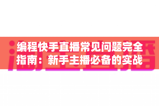 编程快手直播常见问题完全指南:新手主播必备的实战手册与避坑经验 编程快手直播常见问题完全指南:新手主播必备的实战手册与避坑经验