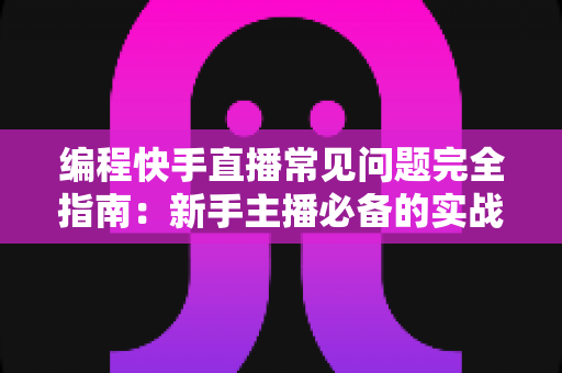 编程快手直播常见问题完全指南:新手主播必备的实战手册与避坑经验 编程快手直播常见问题完全指南:新手主播必备的实战手册与避坑经验