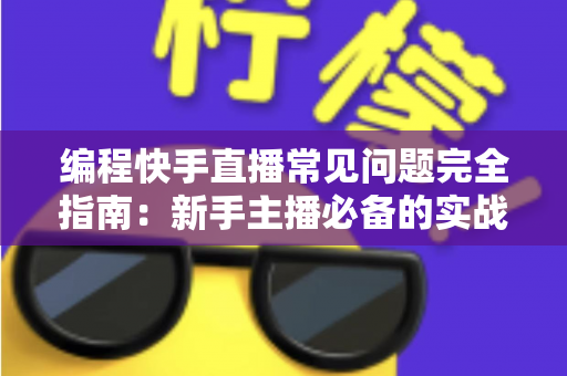 编程快手直播常见问题完全指南:新手主播必备的实战手册与避坑经验 编程快手直播常见问题完全指南:新手主播必备的实战手册与避坑经验