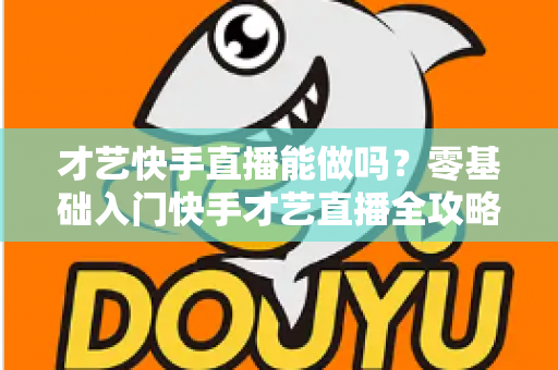 才艺快手直播能做吗？零基础入门快手才艺直播全攻略与变现秘籍大公开