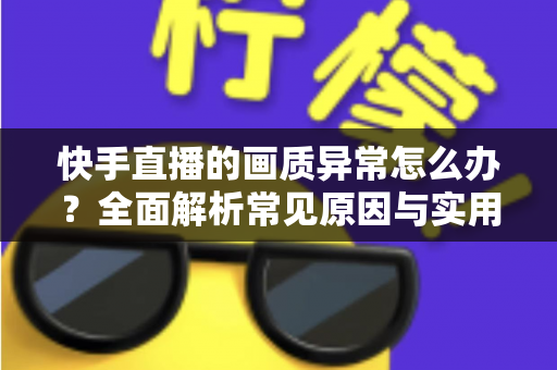 快手直播的画质异常怎么办?全面解析常见原因与实用解决方案 快手直播的画质异常怎么办?全面解析常见原因与实用解决方案