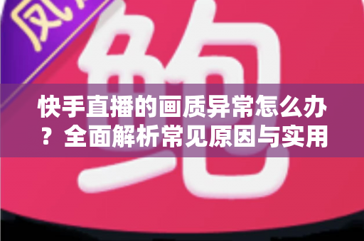 快手直播的画质异常怎么办?全面解析常见原因与实用解决方案 快手直播的画质异常怎么办?全面解析常见原因与实用解决方案