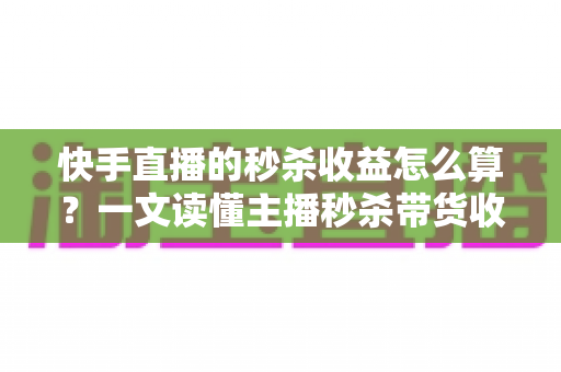快手直播的秒杀收益怎么算?一文读懂主播秒杀带货收益构成与计算方法全解析 快手直播的秒杀收益怎么算?一文读懂主播秒杀带货收益构成与计算方法全解析