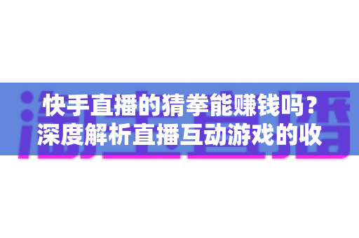 快手直播的猜拳能赚钱吗?深度解析直播互动游戏的收益真相与避坑指南 快手直播的猜拳能赚钱吗?深度解析直播互动游戏的收益真相与避坑指南