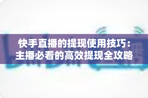 快手直播的提现使用技巧：主播必看的高效提现全攻略