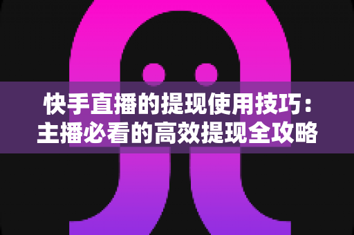 快手直播的提现使用技巧：主播必看的高效提现全攻略