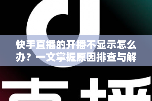 快手直播的开播不显示怎么办?一文掌握原因排查与解决方案全攻略 快手直播的开播不显示怎么办?一文掌握原因排查与解决方案全攻略