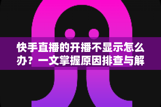 快手直播的开播不显示怎么办?一文掌握原因排查与解决方案全攻略 快手直播的开播不显示怎么办?一文掌握原因排查与解决方案全攻略