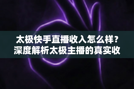 太极快手直播收入怎么样?深度解析太极主播的真实收益与变现之道 太极快手直播收入怎么样?深度解析太极主播的真实收益与变现之道