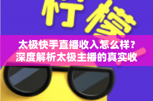 太极快手直播收入怎么样?深度解析太极主播的真实收益与变现之道 太极快手直播收入怎么样?深度解析太极主播的真实收益与变现之道