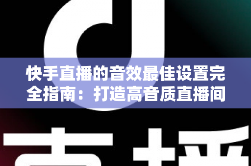 快手直播的音效最佳设置完全指南:打造高音质直播间的实用秘籍 快手直播的音效最佳设置完全指南:打造高音质直播间的实用秘籍