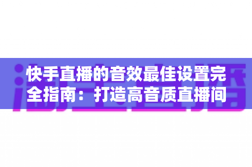 快手直播的音效最佳设置完全指南:打造高音质直播间的实用秘籍 快手直播的音效最佳设置完全指南:打造高音质直播间的实用秘籍