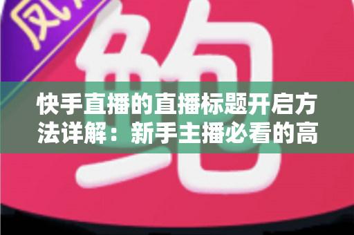 快手直播的直播标题开启方法详解:新手主播必看的高效引流指南 快手直播的直播标题开启方法详解:新手主播必看的高效引流指南