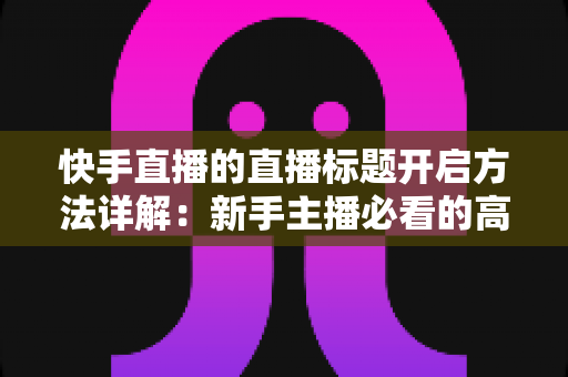 快手直播的直播标题开启方法详解:新手主播必看的高效引流指南 快手直播的直播标题开启方法详解:新手主播必看的高效引流指南