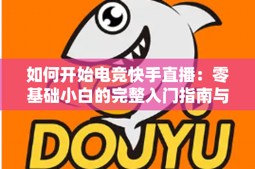 如何开始电竞快手直播：零基础小白的完整入门指南与实战技巧