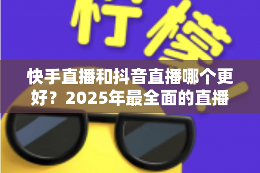 快手直播和抖音直播哪个更好?2025年最全面的直播平台深度对比与选择指南 快手直播和抖音直播哪个更好?2025年最全面的直播平台深度对比与选择指南