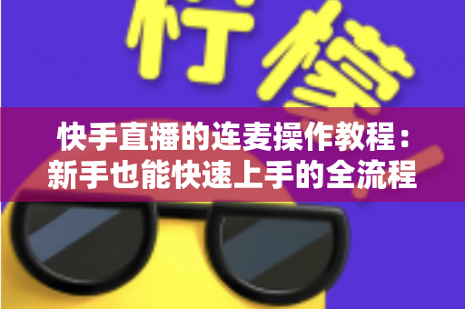 快手直播的连麦操作教程:新手也能快速上手的全流程实用指南 快手直播的连麦操作教程:新手也能快速上手的全流程实用指南