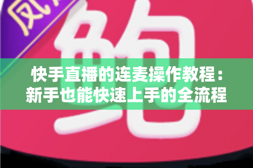快手直播的连麦操作教程:新手也能快速上手的全流程实用指南 快手直播的连麦操作教程:新手也能快速上手的全流程实用指南