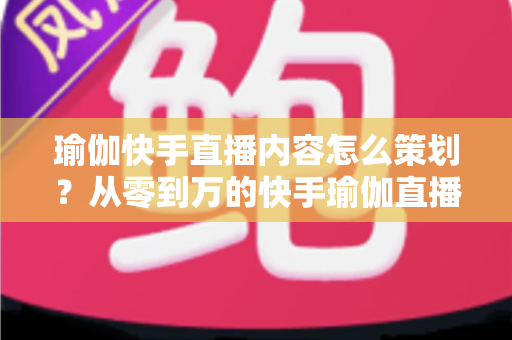瑜伽快手直播内容怎么策划?从零到万的快手瑜伽直播运营全攻略 瑜伽快手直播内容怎么策划?从零到万的快手瑜伽直播运营全攻略