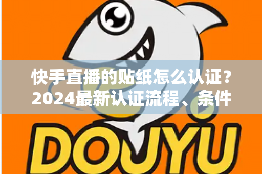 快手直播的贴纸怎么认证?2024最新认证流程、条件与避坑指南全解析 快手直播的贴纸怎么认证?2024最新认证流程、条件与避坑指南全解析