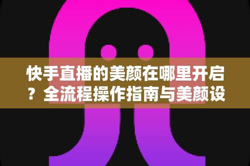 快手直播的美颜在哪里开启？全流程操作指南与美颜设置技巧大公开
