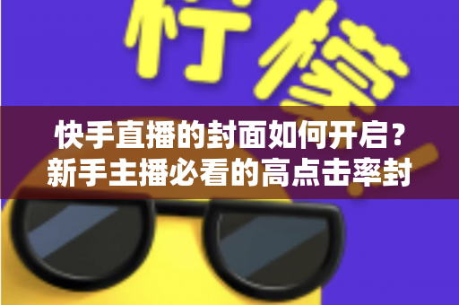 快手直播的封面如何开启?新手主播必看的高点击率封面设置全攻略 快手直播的封面如何开启?新手主播必看的高点击率封面设置全攻略