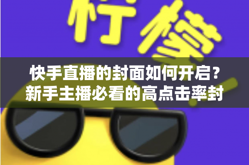快手直播的封面如何开启?新手主播必看的高点击率封面设置全攻略 快手直播的封面如何开启?新手主播必看的高点击率封面设置全攻略