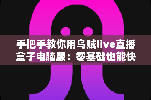 手把手教你用乌贼live直播盒子电脑版:零基础也能快速上手的直播实操全攻略 手把手教你用乌贼live直播盒子电脑版:零基础也能快速上手的直播实操全攻略