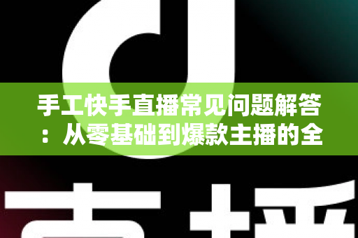 手工快手直播常见问题解答:从零基础到爆款主播的全攻略 手工快手直播常见问题解答:从零基础到爆款主播的全攻略