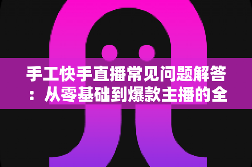 手工快手直播常见问题解答:从零基础到爆款主播的全攻略 手工快手直播常见问题解答:从零基础到爆款主播的全攻略