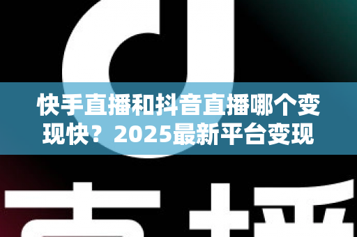 快手直播和抖音直播哪个变现快?2025最新平台变现速度全维度对比与新手赚钱实战指南 快手直播和抖音直播哪个变现快?2025最新平台变现速度全维度对比与新手赚钱实战指南
