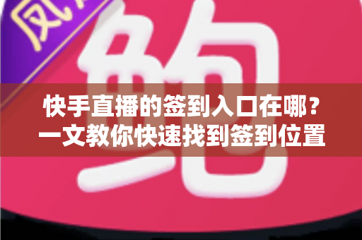 快手直播的签到入口在哪？一文教你快速找到签到位置并领取每日奖励