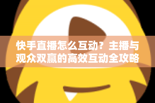 快手直播怎么互动?主播与观众双赢的高效互动全攻略 快手直播怎么互动?主播与观众双赢的高效互动全攻略