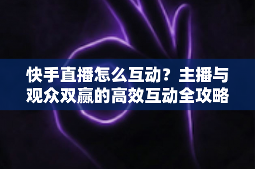 快手直播怎么互动?主播与观众双赢的高效互动全攻略 快手直播怎么互动?主播与观众双赢的高效互动全攻略