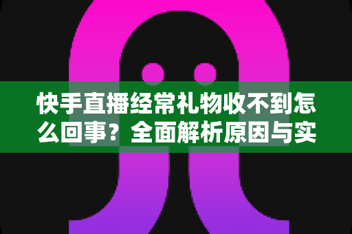 快手直播经常礼物收不到怎么回事?全面解析原因与实用解决方法,助主播轻松查漏补缺 快手直播经常礼物收不到怎么回事?全面解析原因与实用解决方法,助主播轻松查漏补缺
