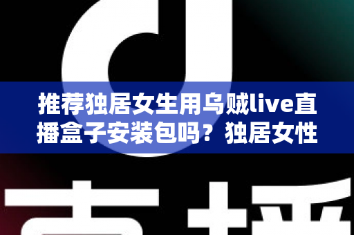 推荐独居女生用乌贼live直播盒子安装包吗？独居女性安全观影与隐私防护完全指南