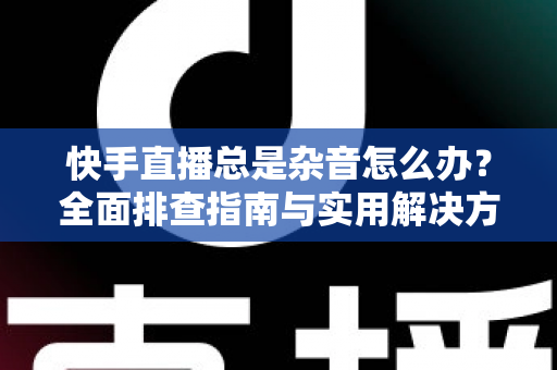快手直播总是杂音怎么办?全面排查指南与实用解决方案,助你打造高清清晰直播音质 快手直播总是杂音怎么办?全面排查指南与实用解决方案,助你打造高清清晰直播音质