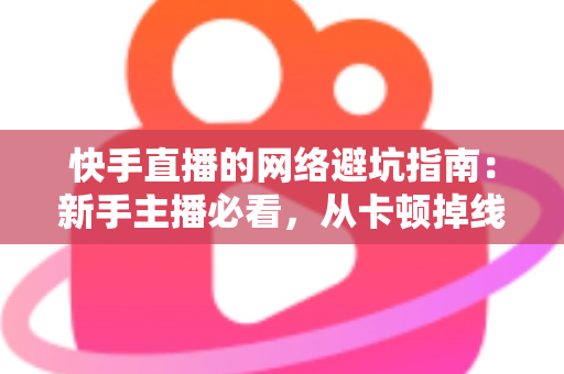 快手直播的网络避坑指南:新手主播必看,从卡顿掉线到稳定开播的全方位避坑攻略 快手直播的网络避坑指南:新手主播必看,从卡顿掉线到稳定开播的全方位避坑攻略